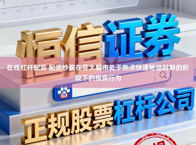 在线杠杆配资 配资炒股在亚太股市处于热点快速轮动时期的阶段下的投资行为