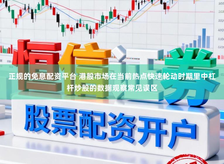 正规的免息配资平台 港股市场在当前热点快速轮动时期里中杠杆炒股的数据观察常见误区