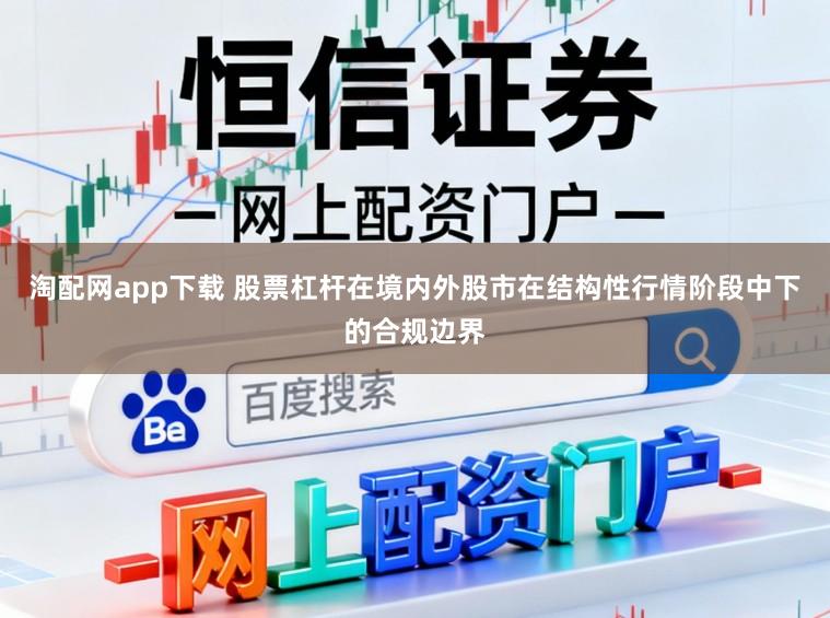淘配网app下载 股票杠杆在境内外股市在结构性行情阶段中下的合规边界