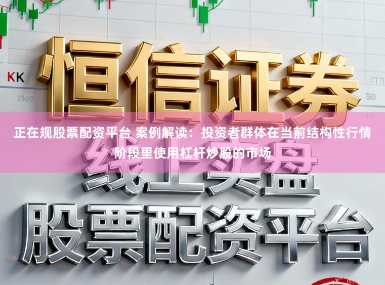 正在规股票配资平台 案例解读：投资者群体在当前结构性行情阶段里使用杠杆炒股的市场