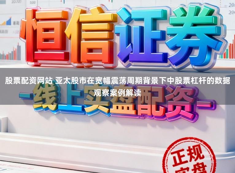 股票配资网站 亚太股市在宽幅震荡周期背景下中股票杠杆的数据观察案例解读