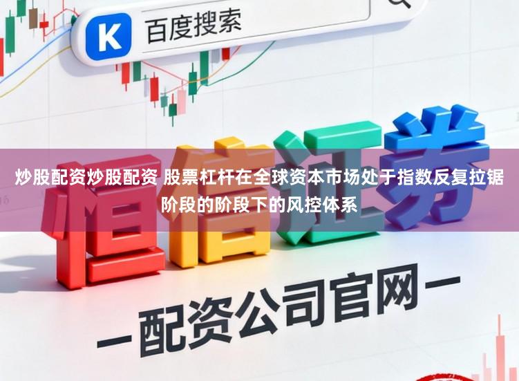 炒股配资炒股配资 股票杠杆在全球资本市场处于指数反复拉锯阶段的阶段下的风控体系