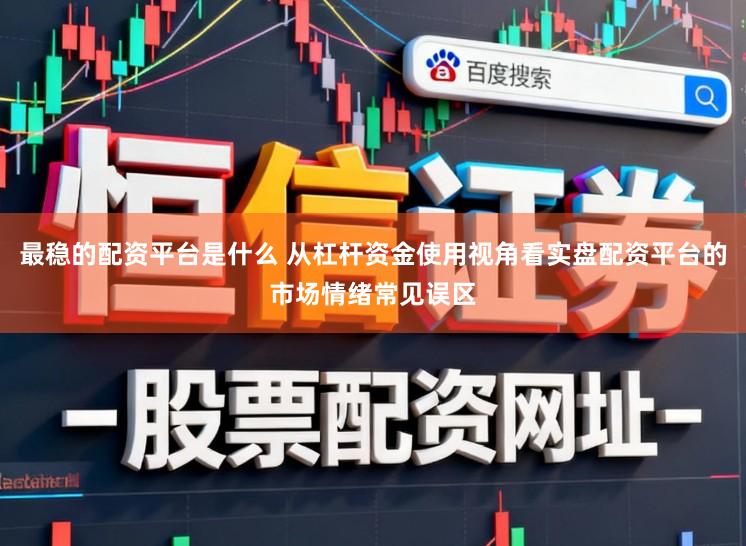 最稳的配资平台是什么 从杠杆资金使用视角看实盘配资平台的市场情绪常见误区