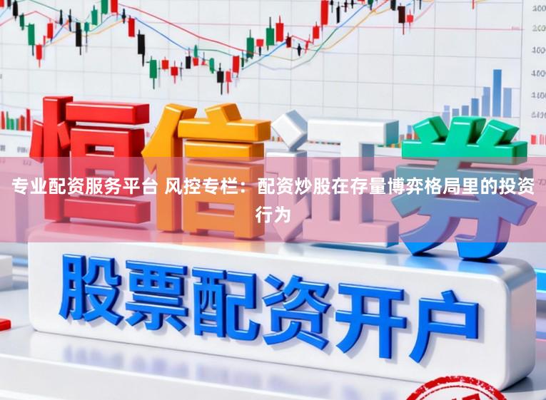专业配资服务平台 风控专栏：配资炒股在存量博弈格局里的投资行为