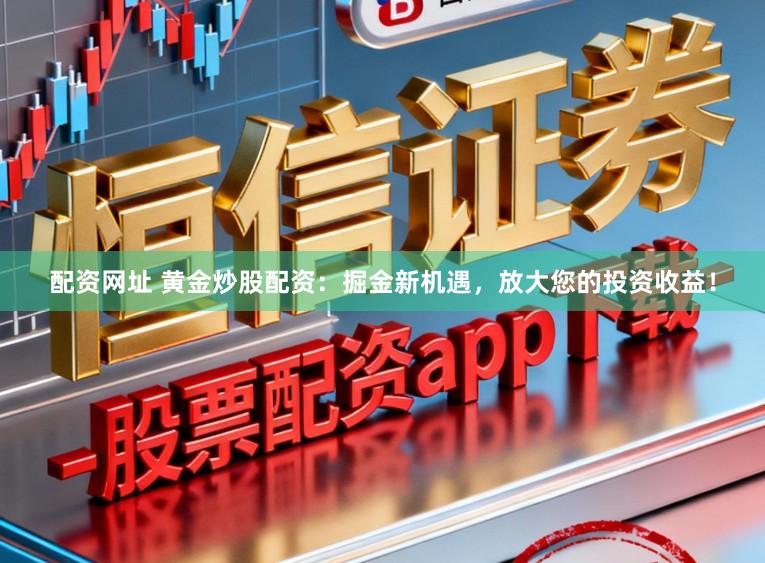 配资网址 黄金炒股配资：掘金新机遇，放大您的投资收益！