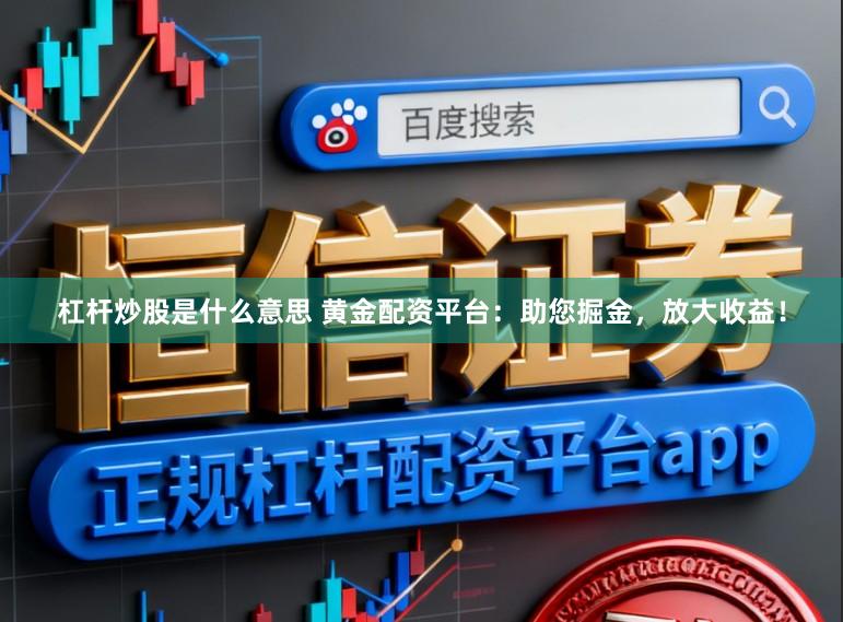 杠杆炒股是什么意思 黄金配资平台：助您掘金，放大收益！