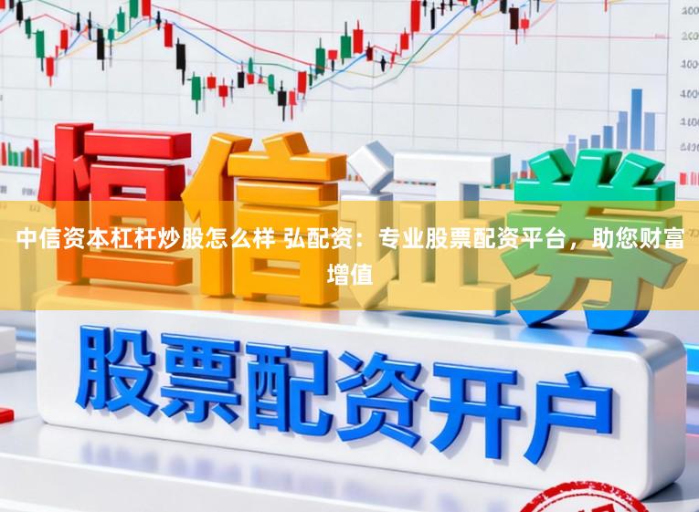 中信资本杠杆炒股怎么样 弘配资：专业股票配资平台，助您财富增值