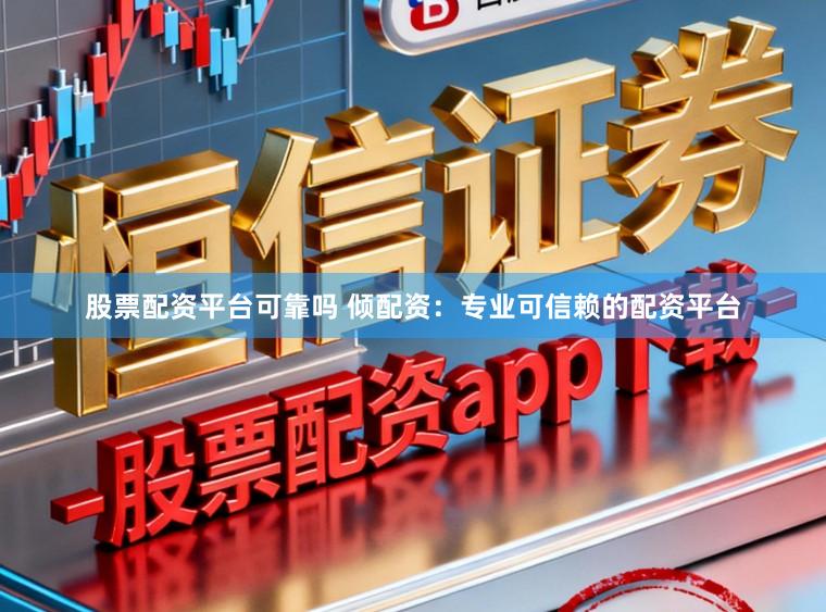 股票配资平台可靠吗 倾配资：专业可信赖的配资平台