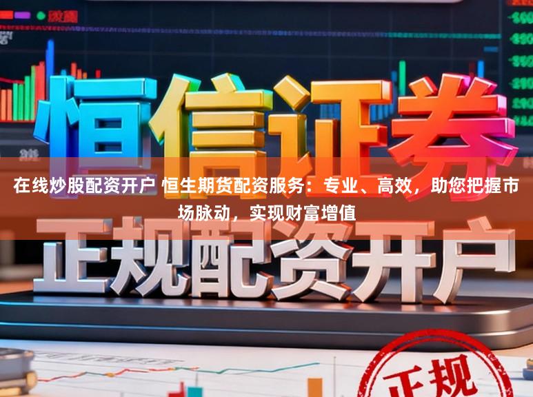 在线炒股配资开户 恒生期货配资服务：专业、高效，助您把握市场脉动，实现财富增值