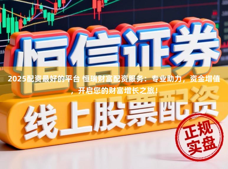 2025配资最好的平台 恒瑞财富配资服务：专业助力，资金增值，开启您的财富增长之旅！