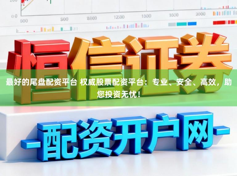 最好的尾盘配资平台 权威股票配资平台：专业、安全、高效，助您投资无忧！