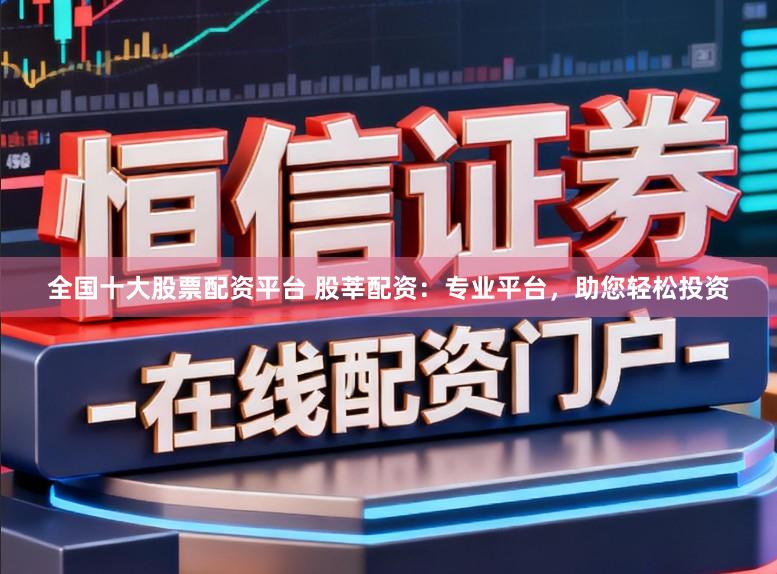全国十大股票配资平台 股莘配资：专业平台，助您轻松投资