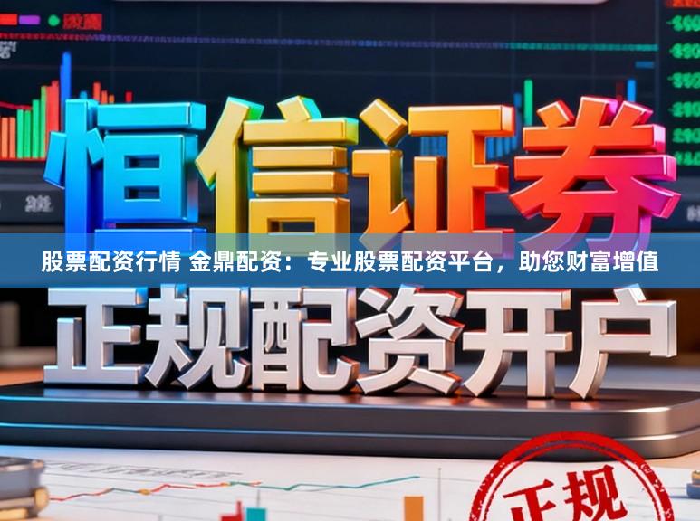 股票配资行情 金鼎配资：专业股票配资平台，助您财富增值