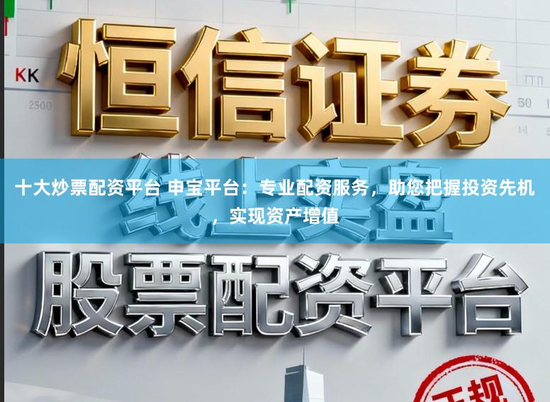 十大炒票配资平台 申宝平台：专业配资服务，助您把握投资先机，实现资产增值
