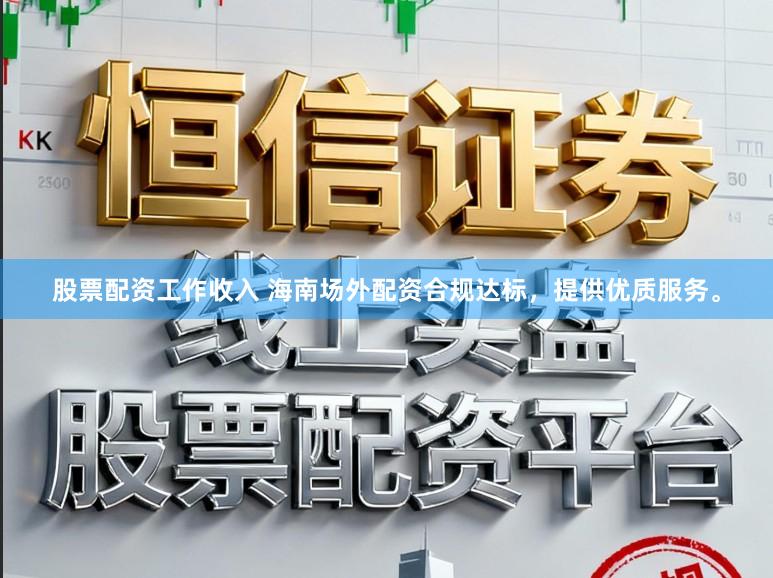 股票配资工作收入 海南场外配资合规达标，提供优质服务。
