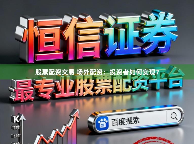 股票配资交易 场外配资：投资者如何实现？