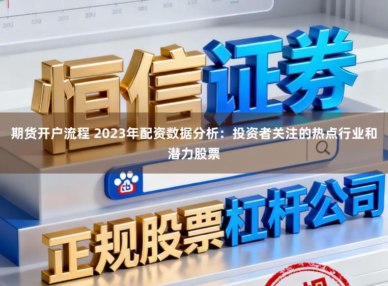 期货开户流程 2023年配资数据分析：投资者关注的热点行业和潜力股票