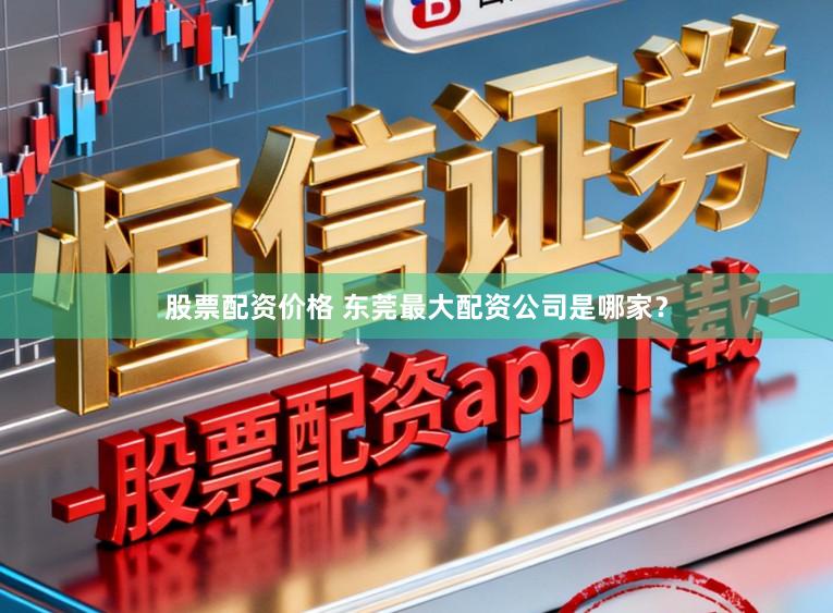 股票配资价格 东莞最大配资公司是哪家？
