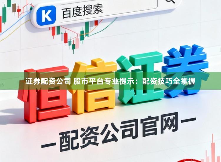 证券配资公司 股市平台专业提示：配资技巧全掌握