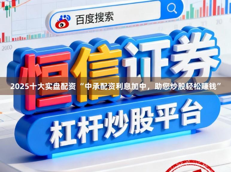 2025十大实盘配资 “中承配资利息加中，助您炒股轻松赚钱”
