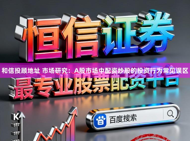 和信投顾地址 市场研究：A股市场中配资炒股的投资行为常见误区