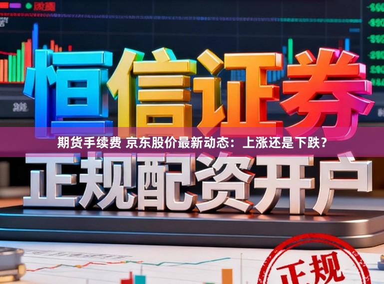 期货手续费 京东股价最新动态：上涨还是下跌？