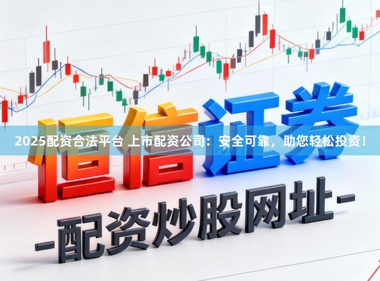 2025配资合法平台 上市配资公司：安全可靠，助您轻松投资！