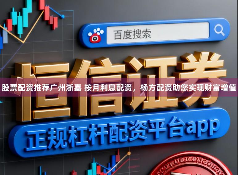 股票配资推荐广州浙嘉 按月利息配资，杨方配资助您实现财富增值