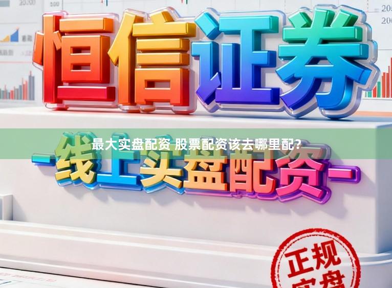 最大实盘配资 股票配资该去哪里配？