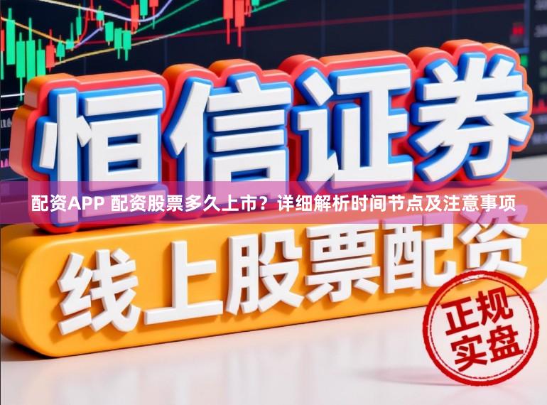 配资APP 配资股票多久上市？详细解析时间节点及注意事项