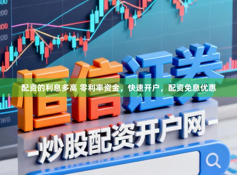 配资的利息多高 零利率资金，快速开户，配资免息优惠