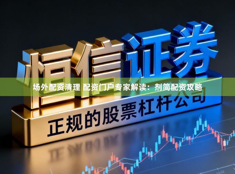 场外配资清理 配资门户专家解读：剂简配资攻略