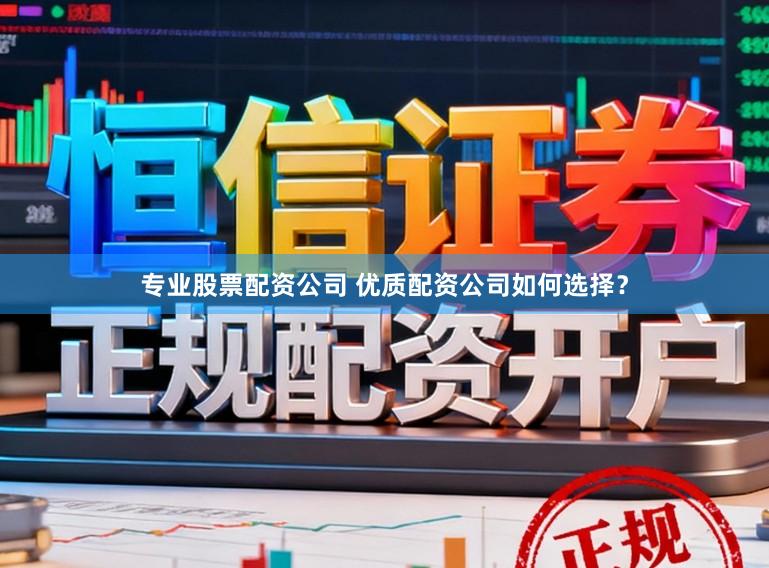 专业股票配资公司 优质配资公司如何选择？