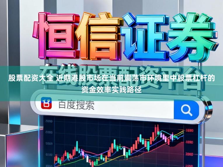 股票配资大全 近期港股市场在当前震荡市环境里中股票杠杆的资金效率实践路径