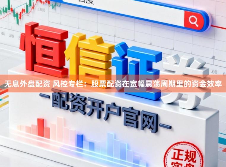 无息外盘配资 风控专栏：股票配资在宽幅震荡周期里的资金效率