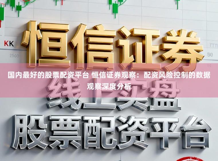 国内最好的股票配资平台 恒信证券观察：配资风险控制的数据观察深度分析