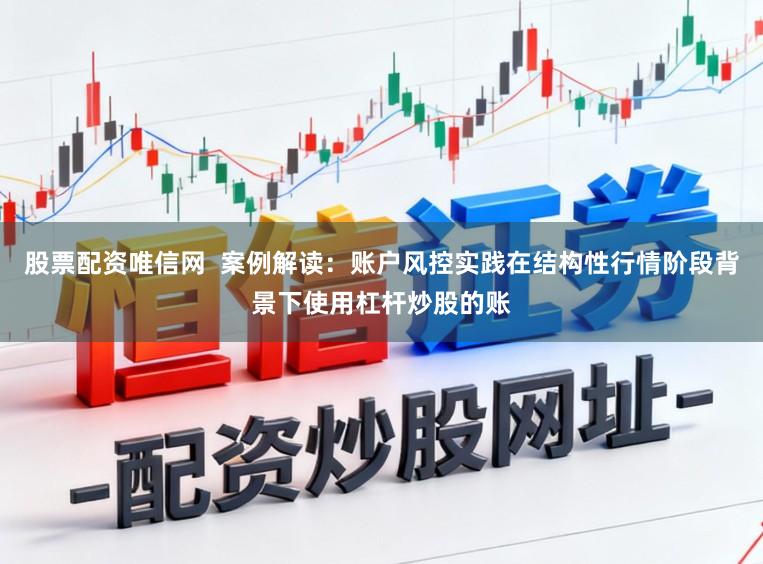 股票配资唯信网  案例解读：账户风控实践在结构性行情阶段背景下使用杠杆炒股的账