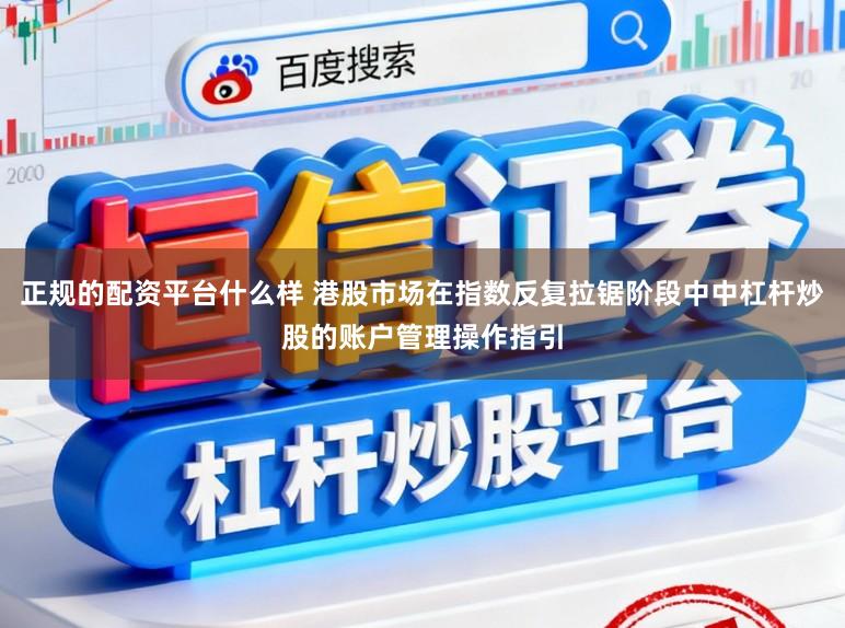 正规的配资平台什么样 港股市场在指数反复拉锯阶段中中杠杆炒股的账户管理操作指引