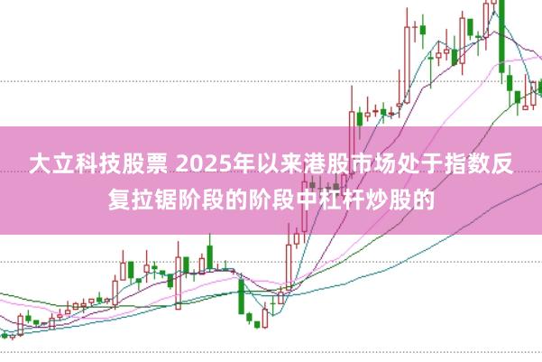 大立科技股票 2025年以来港股市场处于指数反复拉锯阶段的阶段中杠杆炒股的