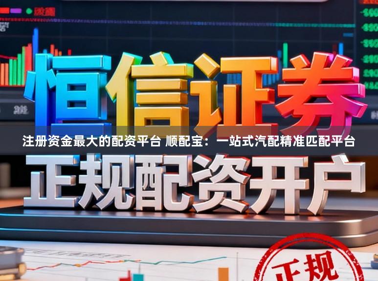 注册资金最大的配资平台 顺配宝：一站式汽配精准匹配平台